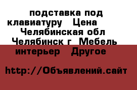 подставка под клавиатуру › Цена ­ 500 - Челябинская обл., Челябинск г. Мебель, интерьер » Другое   